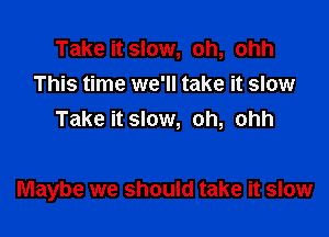 Take it slow, oh, ohh
This time we'll take it slow
Take it slow, oh, ohh

Maybe we should take it slow