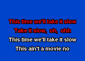 This time we'll take it slow

Take it slow, oh, ohh
This time we'll take it slow

This ain't a movie no