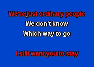 We're just ordinary people
We don't know
Which way to go

I still want you to stay