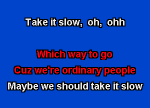 Take it slow, oh, ohh

Which way to go
Cuz we're ordinary people
Maybe we should take it slow
