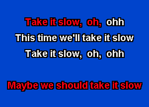 Take it slow, oh, ohh
This time we'll take it slow
Take it slow, oh, ohh

Maybe we should take it slow