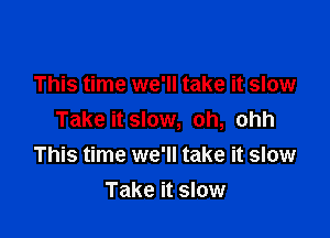 This time we'll take it slow

Take it slow, oh, ohh
This time we'll take it slow
Take it slow