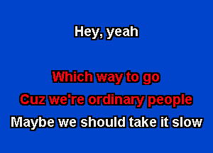 Hey, yeah

Which way to go
Cuz we're ordinary people
Maybe we should take it slow