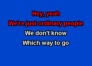 Hey, yeah
We're just ordinary people

We don't know
Which way to go