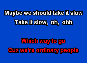 Maybe we should take it slow
Take it slow, oh, ohh

Which way to go
Cuz we're ordinary people