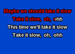 Maybe we should take it slow
Take it slow, oh, ohh

This time we'll take it slow
Take it slow, oh, ohh