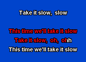 Take it slow, slow

This time we'll take it slow
Take it slow, oh, ohh
This time we'll take it slow