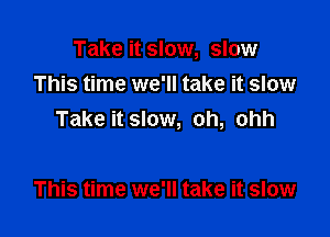 Take it slow, slow
This time we'll take it slow

Take it slow, oh, ohh

This time we'll take it slow