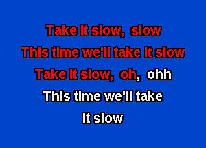Take it slow, slow
This time we'll take it slow

Take it slow, oh, ohh
This time we'll take

It slow
