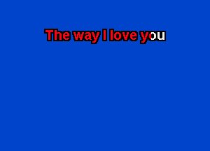 The way I love you