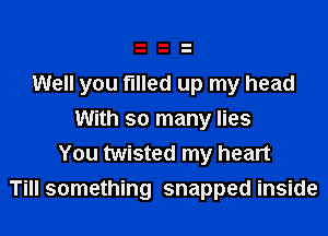 Well you filled up my head

With so many lies
You twisted my heart
Till something snapped inside