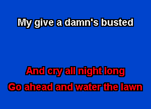 My give a damn's busted

And cry all night long
Go ahead and water the lawn