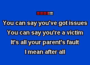 You can say you've got issues
You can say you're a victim
It's all your parent's fault
I mean after all