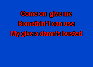 Come on give me
Somethin' I can use

My give a damn's busted