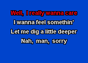 Well, I really wanna care
lwanna feel somethin'

Let me dig a little deeper

Nah, man, sorry