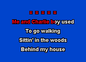 Me and Charlie boy used
To go walking

Sittin' in the woods

Behind my house