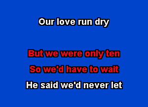 Our love run dry

But we were only ten

80 we'd have to wait

He said we'd never let