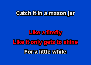 Catch it in a mason jar

Like a firefly

Like it only gets to shine

For a little while