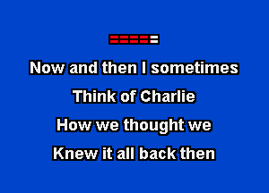 Now and then I sometimes
Think of Charlie

How we thought we

Knew it all back then