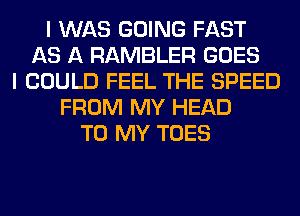 I WAS GOING FAST
AS A RAMBLER GOES
I COULD FEEL THE SPEED
FROM MY HEAD
TO MY TOES