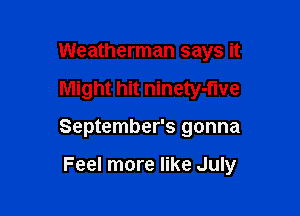 Weatherman says it

Might hit ninety-fwe

September's gonna

Feel more like July