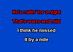 He's callin' for a night
That's warm and mild

I think he missed

It by a mile