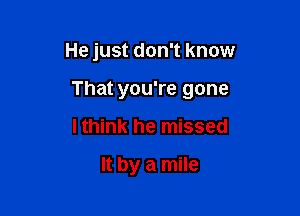 He just don't know

That you're gone

I think he missed

It by a mile