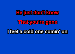 He just don't know

That you're gone

lfeel a cold one comin' on