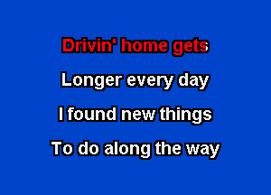 Drivin' home gets
Longer every day

I found new things

To do along the way