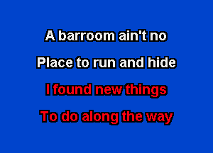 A barroom ain't no
Place to run and hide

I found new things

To do along the way