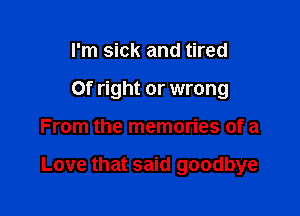 I'm sick and tired
Of right or wrong

From the memories of a

Love that said goodbye