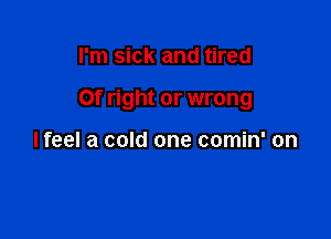 I'm sick and tired

Of right or wrong

lfeel a cold one comin' on