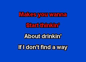 Makes you wanna
Start thinkin'
About drinkin'

lfl don't find a way