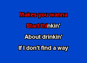 Makes you wanna
Start thinkin'
About drinkin'

lfl don't find a way