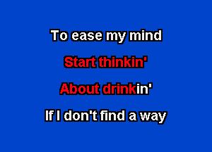 To ease my mind
Start thinkin'
About drinkin'

lfl don't find a way