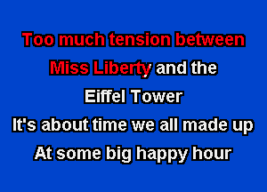 Too much tension between
Miss Liberty and the
Eiffel Tower
It's about time we all made up
At some big happy hour