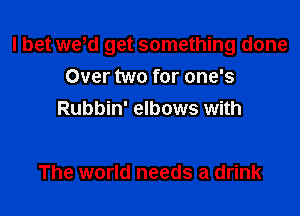 I bet we,d get something done
Over two for one's
Rubbin' elbows with

The world needs a drink