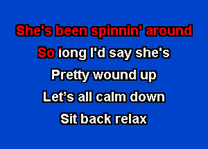 She's been spinnin' around
So long I'd say she's

Pretty wound up
Let,s all calm down
Sit back relax