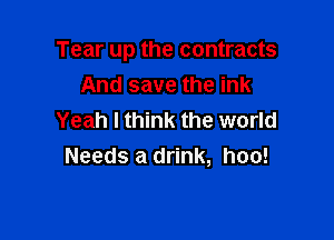 Tear up the contracts
And save the ink

Yeah I think the world
Needs a drink, hoo!