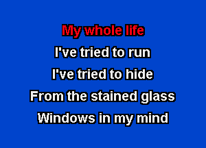 My whole life

I've tried to run
I've tried to hide
From the stained glass
Windows in my mind