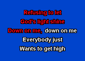 Refusing to let
God's light shine
Down on me, down on me

Everybodyjust
Wants to get high