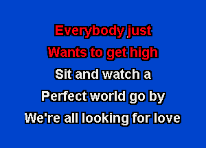 Everybodyjust
Wants to get high

Sit and watch a
Perfect world go by
We're all looking for love