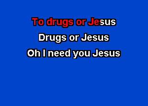 To drugs or Jesus
Drugs or Jesus

Oh I need you Jesus