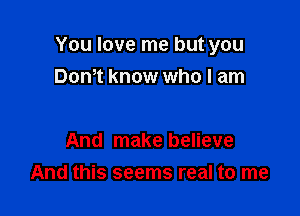 You love me but you
Dom know who I am

And make believe

And this seems real to me