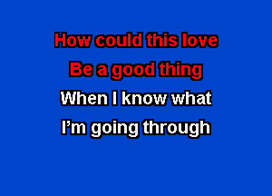 How could this love
Be a good thing
When I know what

Pm going through