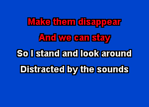 Make them disappear

And we can stay
30 I stand and look around
Distracted by the sounds
