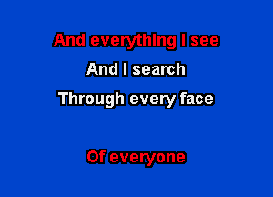 And everything I see
And I search

Through every face

0f everyone