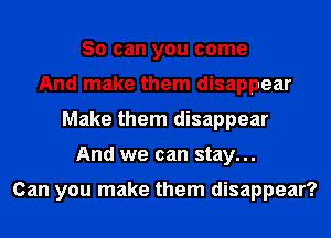 So can you come
And make them disappear
Make them disappear
And we can stay...

Can you make them disappear?