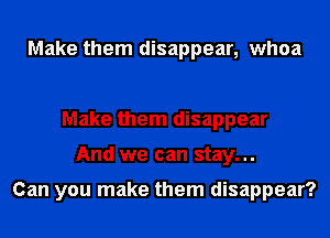 Make them disappear, whoa

Make them disappear
And we can stay...

Can you make them disappear?
