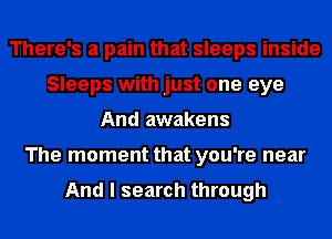 There's a pain that sleeps inside
Sleeps with just one eye
And awakens
The moment that you're near

And I search through